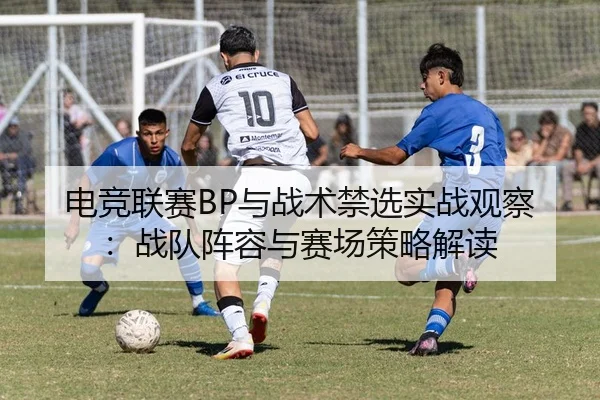 电竞联赛BP与战术禁选实战观察：战队阵容与赛场策略解读